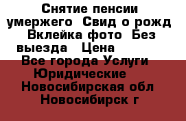 Снятие пенсии умержего. Свид.о рожд. Вклейка фото. Без выезда › Цена ­ 3 000 - Все города Услуги » Юридические   . Новосибирская обл.,Новосибирск г.